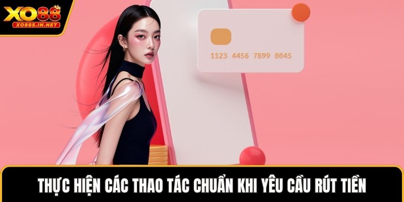 Thực hiện các thao tác chuẩn khi yêu cầu rút tiền