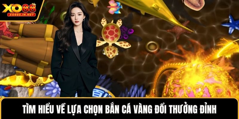 Tìm hiểu về lựa chọn bắn cá vàng đổi thưởng đỉnh